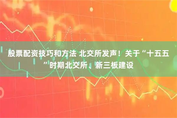 股票配资技巧和方法 北交所发声！关于“十五五”时期北交所、新三板建设