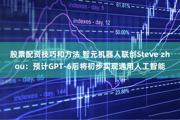 股票配资技巧和方法 智元机器人联创Steve zhou：预计GPT-6后将初步实现通用人工智能