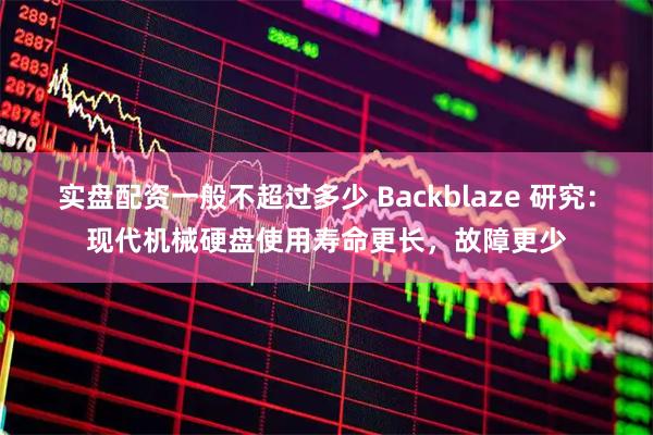 实盘配资一般不超过多少 Backblaze 研究：现代机械硬盘使用寿命更长，故障更少