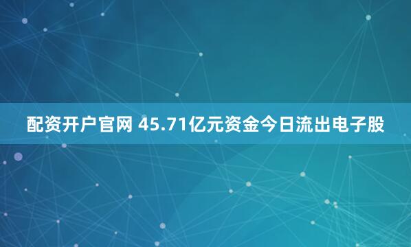 配资开户官网 45.71亿元资金今日流出电子股