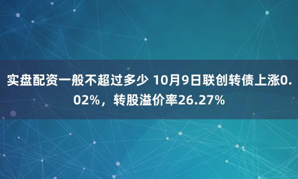 实盘配资一般不超过多少 10月9日联创转债上涨0.02%，转股溢价率26.27%
