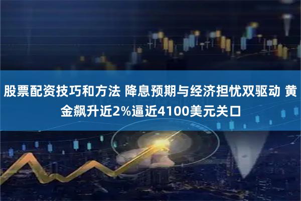 股票配资技巧和方法 降息预期与经济担忧双驱动 黄金飙升近2%逼近4100美元关口