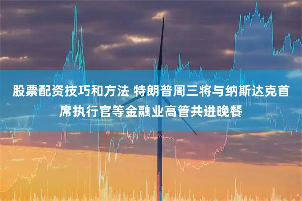 股票配资技巧和方法 特朗普周三将与纳斯达克首席执行官等金融业高管共进晚餐