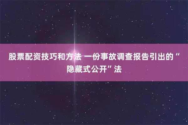 股票配资技巧和方法 一份事故调查报告引出的“隐藏式公开”法