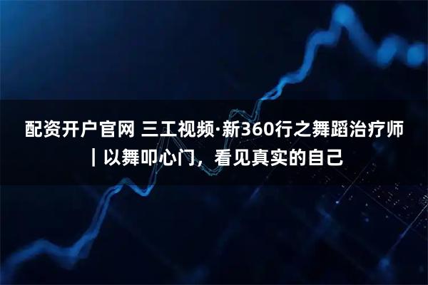 配资开户官网 三工视频·新360行之舞蹈治疗师｜以舞叩心门，看见真实的自己