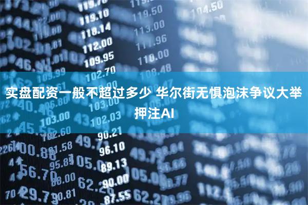 实盘配资一般不超过多少 华尔街无惧泡沫争议大举押注AI