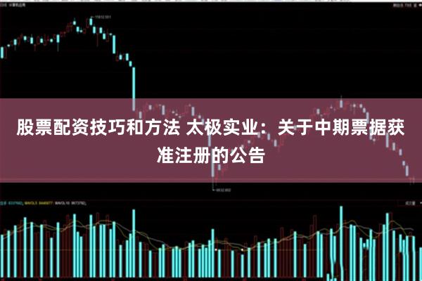 股票配资技巧和方法 太极实业：关于中期票据获准注册的公告