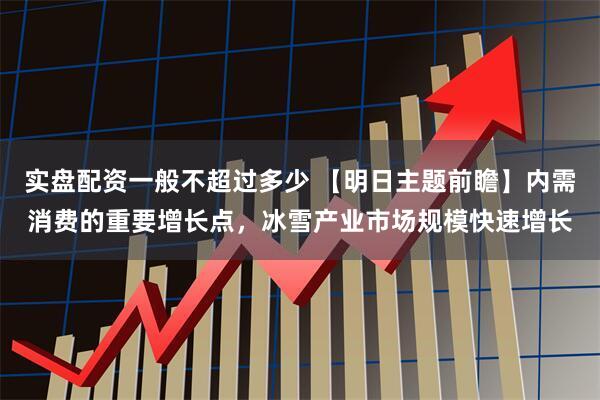 实盘配资一般不超过多少 【明日主题前瞻】内需消费的重要增长点，冰雪产业市场规模快速增长