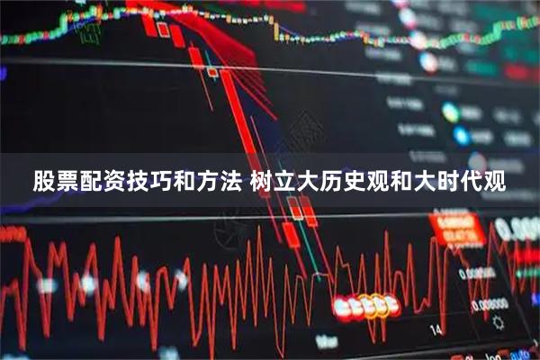 股票配资技巧和方法 树立大历史观和大时代观