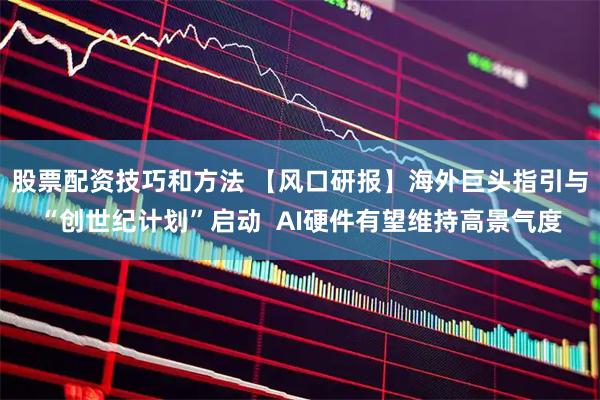 股票配资技巧和方法 【风口研报】海外巨头指引与“创世纪计划”启动  AI硬件有望维持高景气度