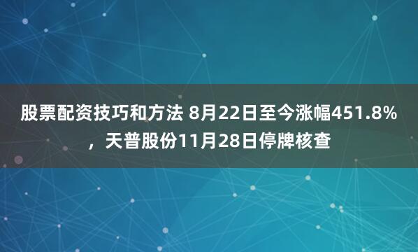 股票配资技巧和方法 8月22日至今涨幅451.8%，天普股份11月28日停牌核查