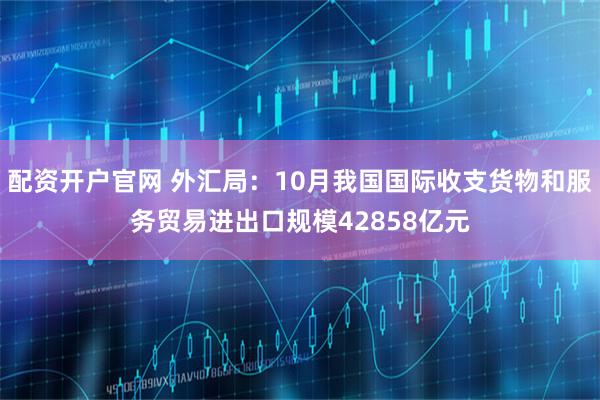 配资开户官网 外汇局:10月我国国际收支货物和服务贸易进出口规模42858亿元