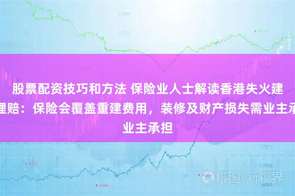 股票配资技巧和方法 保险业人士解读香港失火建筑理赔：保险会覆盖重建费用，装修及财产损失需业主承担