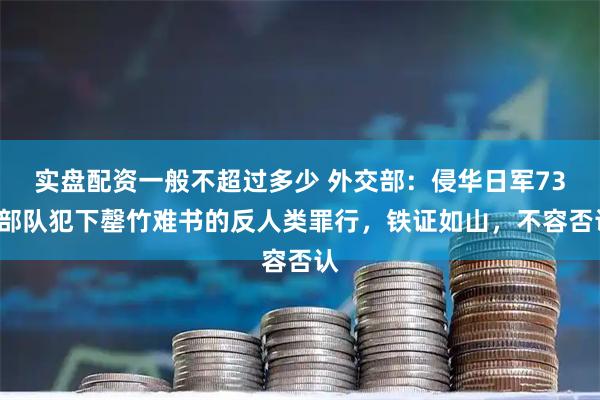 实盘配资一般不超过多少 外交部：侵华日军731部队犯下罄竹难书的反人类罪行，铁证如山，不容否认
