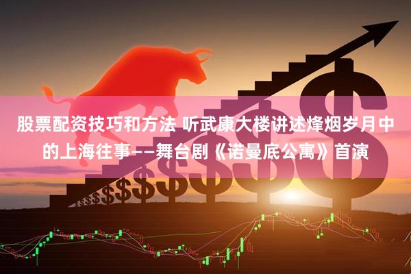 股票配资技巧和方法 听武康大楼讲述烽烟岁月中的上海往事——舞台剧《诺曼底公寓》首演