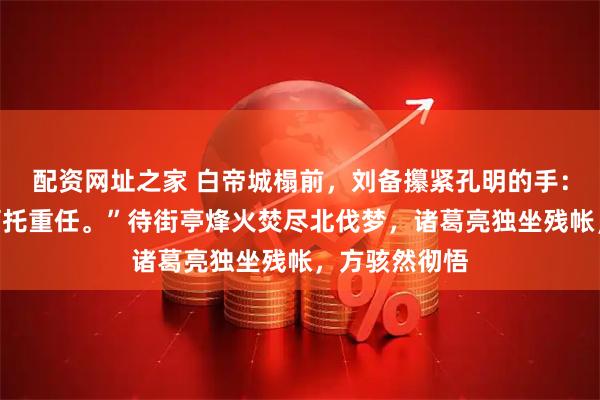 配资网址之家 白帝城榻前,刘备攥紧孔明的手:“子龙万不可托重任。”待街亭烽火焚尽北伐梦,诸葛亮独坐残帐,方骇然彻悟