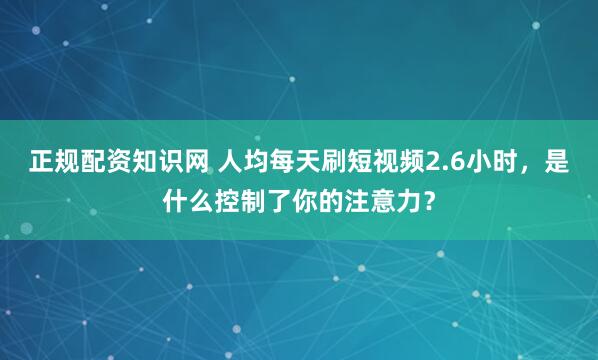 正规配资知识网 人均每天刷短视频2.6小时，是什么控制了你的注意力？