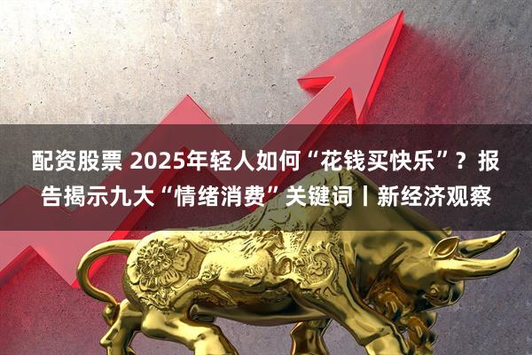 配资股票 2025年轻人如何“花钱买快乐”？报告揭示九大“情绪消费”关键词丨新经济观察