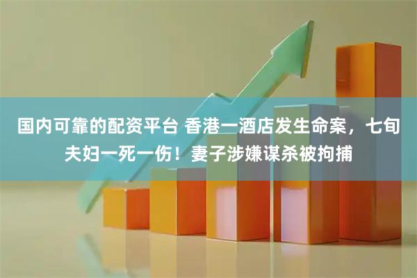 国内可靠的配资平台 香港一酒店发生命案，七旬夫妇一死一伤！妻子涉嫌谋杀被拘捕
