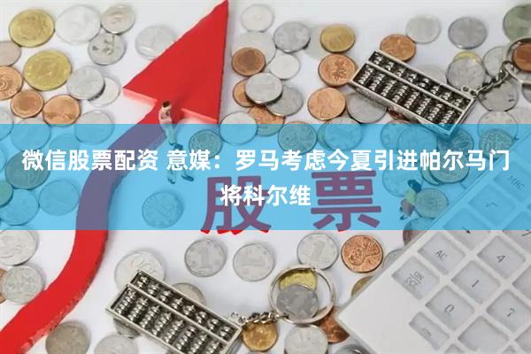 微信股票配资 意媒：罗马考虑今夏引进帕尔马门将科尔维
