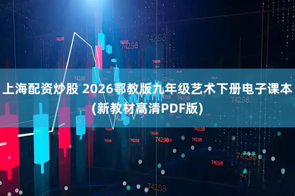 上海配资炒股 2026鄂教版九年级艺术下册电子课本(新教材高清PDF版)