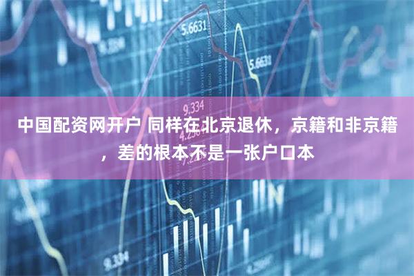 中国配资网开户 同样在北京退休,京籍和非京籍,差的根本不是一张户口本