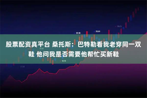 股票配资真平台 桑托斯：巴特勒看我老穿同一双鞋 他问我是否需要他帮忙买新鞋