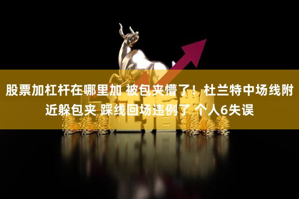 股票加杠杆在哪里加 被包夹懵了！杜兰特中场线附近躲包夹 踩线回场违例了 个人6失误