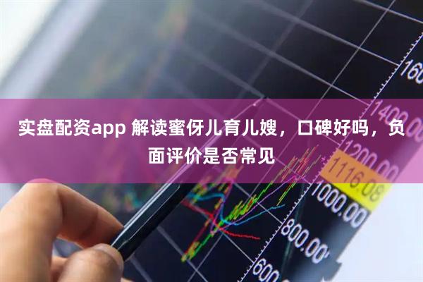 实盘配资app 解读蜜伢儿育儿嫂,口碑好吗,负面评价是否常见