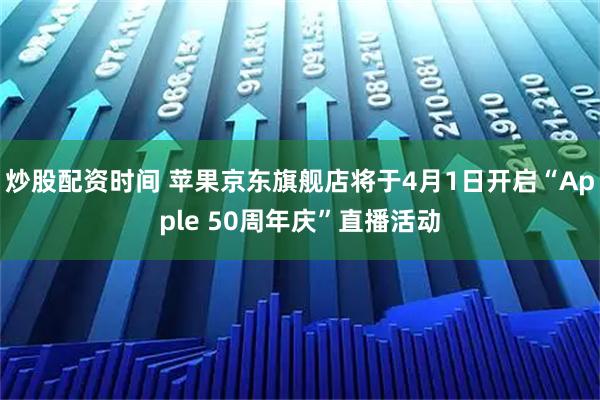 炒股配资时间 苹果京东旗舰店将于4月1日开启“Apple 50周年庆”直播活动