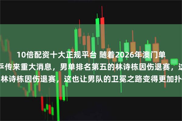 10倍配资十大正规平台 随着2026年澳门单打世界杯开赛在即，国乒传来重大消息，男单排名第五的林诗栋因伤退赛，这也让男队的卫冕之路变得更加扑朔迷离