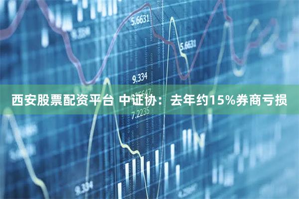 西安股票配资平台 中证协：去年约15%券商亏损