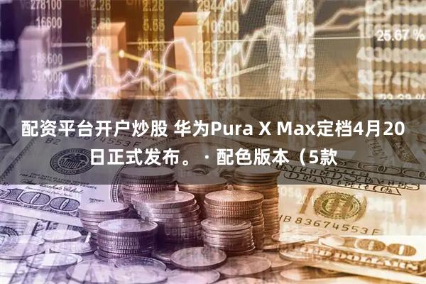 配资平台开户炒股 华为Pura X Max定档4月20日正式发布。 · 配色版本（5款