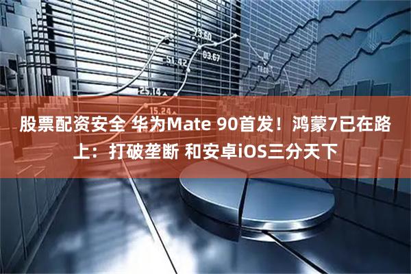 股票配资安全 华为Mate 90首发！鸿蒙7已在路上：打破垄断 和安卓iOS三分天下