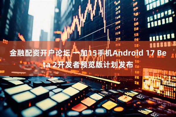 金融配资开户论坛 一加15手机Android 17 Beta 2开发者预览版计划发布