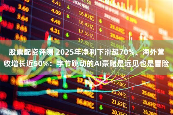 股票配资评测 2025年净利下滑超70%、海外营收增长近50%：字节跳动的AI豪赌是远见也是冒险