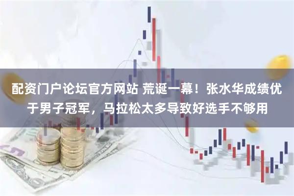 配资门户论坛官方网站 荒诞一幕！张水华成绩优于男子冠军，马拉松太多导致好选手不够用