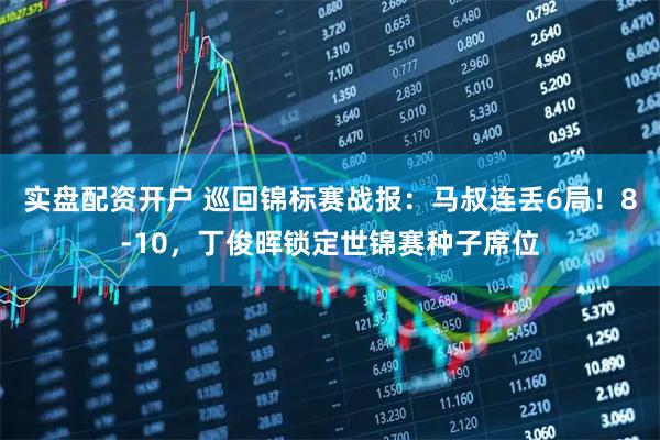 实盘配资开户 巡回锦标赛战报：马叔连丢6局！8-10，丁俊晖锁定世锦赛种子席位