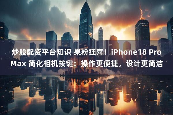 炒股配资平台知识 果粉狂喜！iPhone18 ProMax 简化相机按键：操作更便捷，设计更简洁