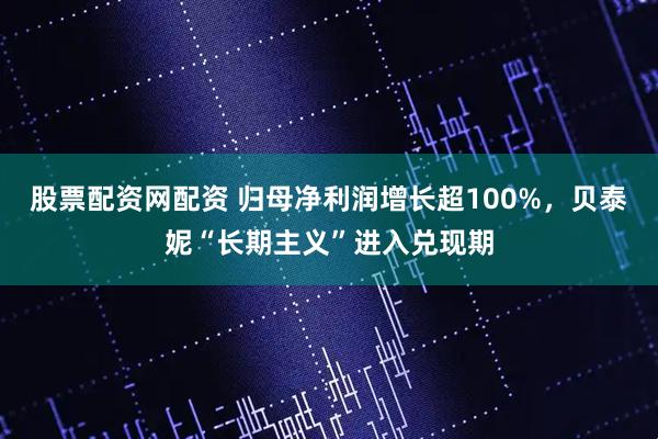 股票配资网配资 归母净利润增长超100%，贝泰妮“长期主义”进入兑现期