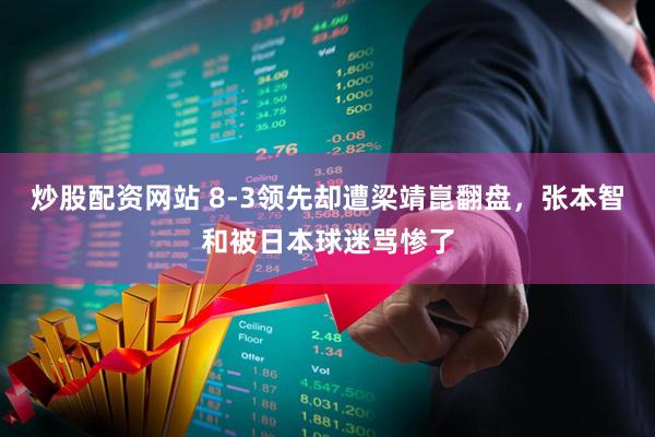 炒股配资网站 8-3领先却遭梁靖崑翻盘，张本智和被日本球迷骂惨了