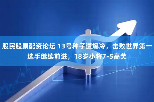 股民股票配资论坛 13号种子遭爆冷，击败世界第一选手继续前进，18岁小将7-5高芙