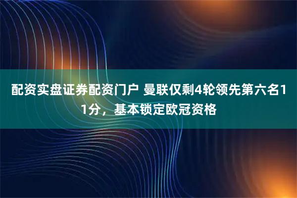配资实盘证券配资门户 曼联仅剩4轮领先第六名11分，基本锁定欧冠资格