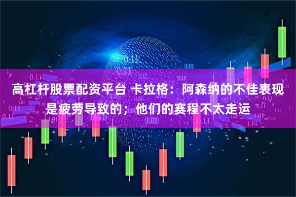 高杠杆股票配资平台 卡拉格：阿森纳的不佳表现是疲劳导致的；他们的赛程不太走运