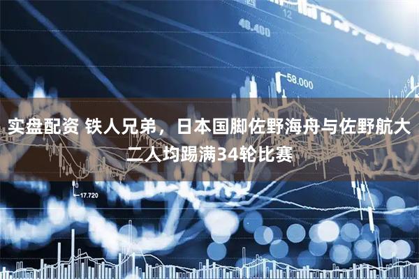 实盘配资 铁人兄弟，日本国脚佐野海舟与佐野航大二人均踢满34轮比赛