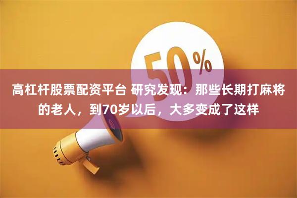 高杠杆股票配资平台 研究发现：那些长期打麻将的老人，到70岁以后，大多变成了这样