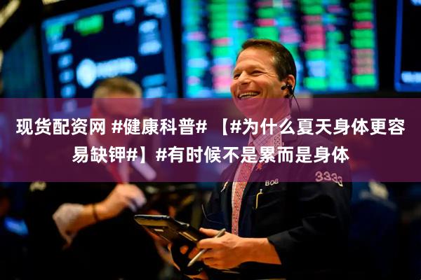 现货配资网 #健康科普# 【#为什么夏天身体更容易缺钾#】#有时候不是累而是身体