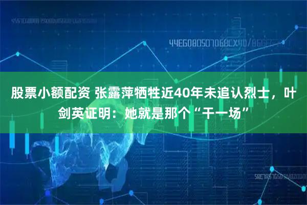 股票小额配资 张露萍牺牲近40年未追认烈士，叶剑英证明：她就是那个“干一场”
