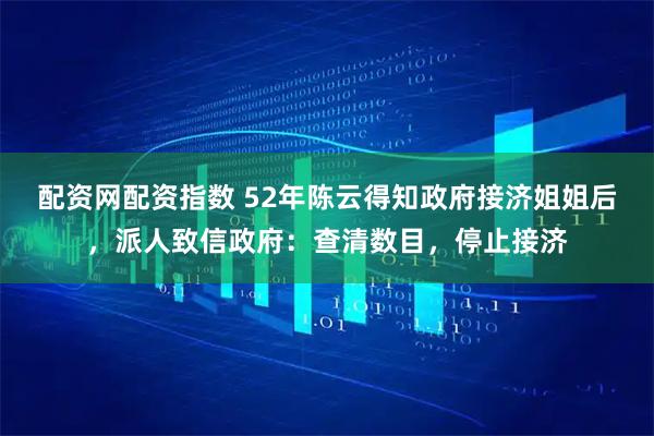 配资网配资指数 52年陈云得知政府接济姐姐后，派人致信政府：查清数目，停止接济