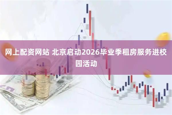 网上配资网站 北京启动2026毕业季租房服务进校园活动